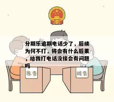 分期乐逾期电话少了，后续为何不打，将会有什么后果，给我打电话没接会有问题吗