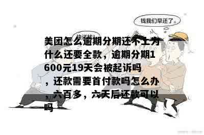 美团怎么逾期分期还不上为什么还要全款，逾期分期1600元19天会被起诉吗，还款需要首付款吗怎么办，六百多，六天后还款可以吗