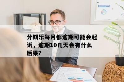 分期乐每月都逾期可能会起诉，逾期10几天会有什么后果？