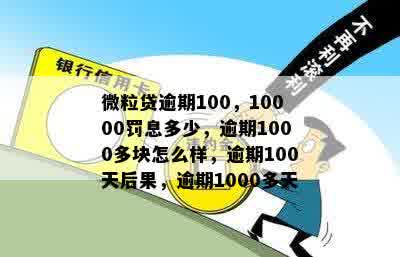 微粒贷逾期100，10000罚息多少，逾期1000多块怎么样，逾期100天后果，逾期1000多天