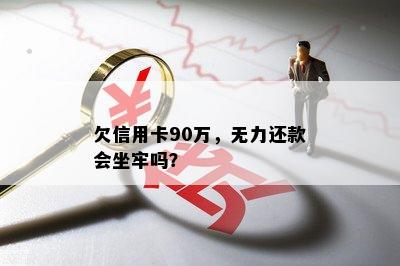 欠信用卡90万，无力还款会坐牢吗？