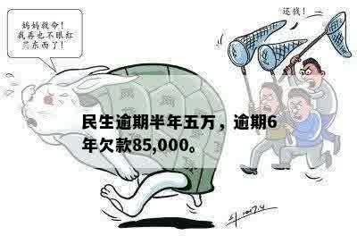 民生逾期半年五万，逾期6年欠款85,000。