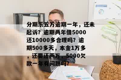 分期乐五万逾期一年，还未起诉？逾期两年借5000还10000多合理吗？逾期500多天，本金1万多，还要还两万，5000欠款一年有问题吗？