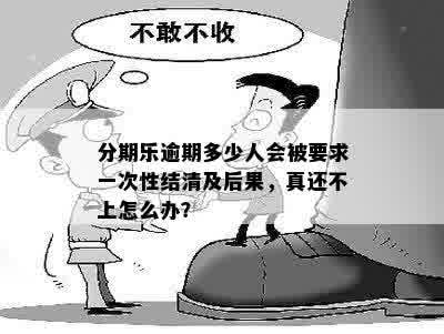 分期乐逾期多少人会被要求一次性结清及后果，真还不上怎么办？