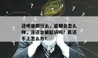 还呗逾期行么，逾期会怎么样，没还会被起诉吗？真还不上怎么办？