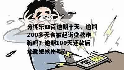 分期乐四百逾期十天，逾期200多天会被起诉贷款诈骗吗？逾期100天还款后还能继续用吗？