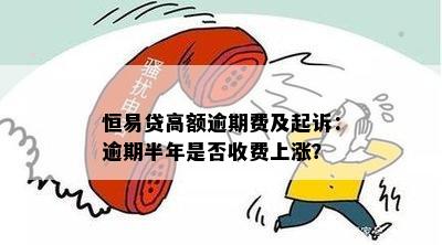 恒易贷高额逾期费及起诉：逾期半年是否收费上涨？