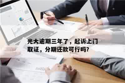 光大逾期三年了，起诉上门取证，分期还款可行吗？