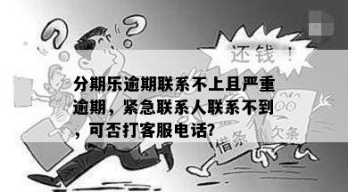 分期乐逾期联系不上且严重逾期，紧急联系人联系不到，可否打客服电话？