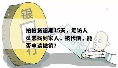 拍拍贷逾期15天，走访人员未找到家人，被代偿，能否申请撤销？