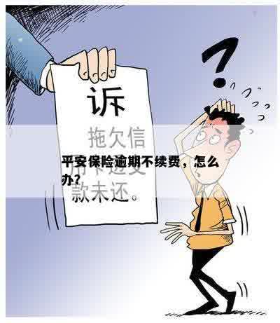 平安保险逾期不续费，怎么办？