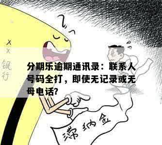 分期乐逾期通讯录：联系人号码全打，即使无记录或无母电话？