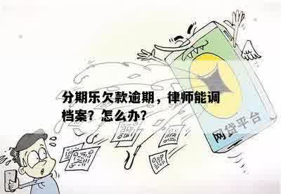 分期乐欠款逾期，律师能调档案？怎么办？