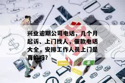 兴业逾期公司电话，几个月起诉、上门找人，催款电话大全，安排工作人员上门是真的吗？