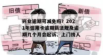 兴业逾期可减免吗？2021年信用卡逾期新法规及逾期几个月会起诉、上门找人？