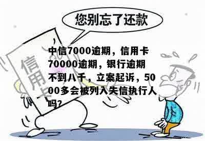 中信7000逾期，信用卡70000逾期，银行逾期不到八千，立案起诉，5000多会被列入失信执行人吗？