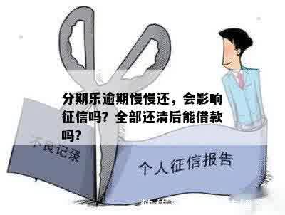 分期乐逾期慢慢还，会影响征信吗？全部还清后能借款吗？