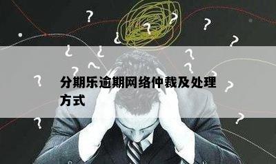 分期乐逾期网络仲裁及处理方式