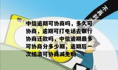 中信逾期可协商吗，多久可协商，逾期可打电话去银行协商还款吗，中信逾期最多可协商分多少期，逾期后一次结清可协商减免吗