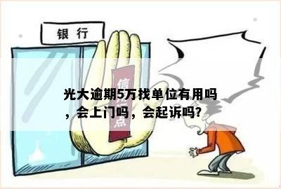 光大逾期5万找单位有用吗，会上门吗，会起诉吗？