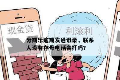 分期乐逾期发通讯录，联系人没有存母电话会打吗？