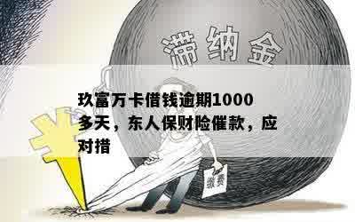 玖富万卡借钱逾期1000多天，东人保财险催款，应对措