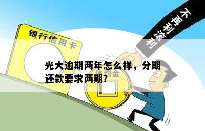 光大逾期两年怎么样，分期还款要求两期？