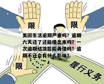 美团生活逾期严重吗？逾期六天还了还能借出来吗？一次逾期结清后能再借吗？逾期不还会有什么影响？