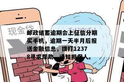 邮政储蓄逾期会上征信分期买手机，逾期一天半月后报送金融信息，拨打12378寻求帮助，通知担保人。