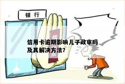 信用卡逾期影响儿子政审吗及其解决方法？