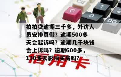 拍拍贷逾期三千多，外访人员安排真假？逾期500多天会起诉吗？逾期几千块钱会上诉吗？逾期600多，130多天影响买房吗？