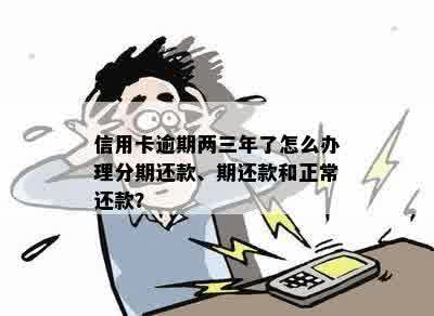 信用卡逾期两三年了怎么办理分期还款、期还款和正常还款？