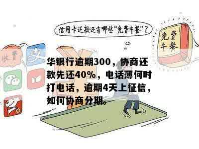 华银行逾期300，协商还款先还40%，电话薄何时打电话，逾期4天上征信，如何协商分期。