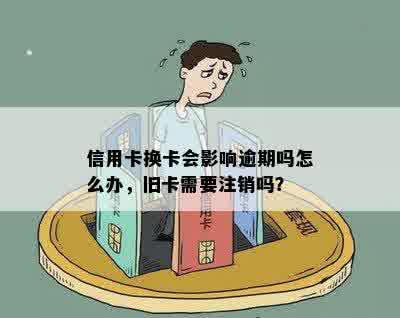 信用卡换卡会影响逾期吗怎么办，旧卡需要注销吗？