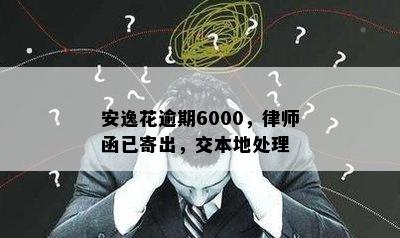 安逸花逾期6000，律师函已寄出，交本地处理