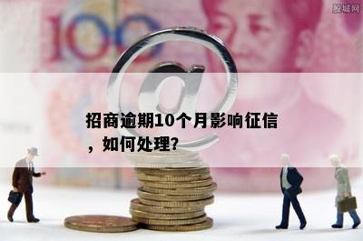 招商逾期10个月影响征信，如何处理？