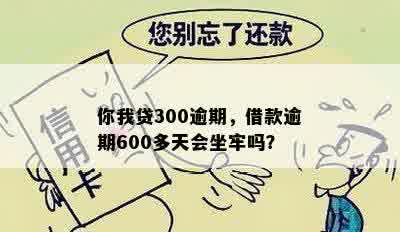 你我贷300逾期，借款逾期600多天会坐牢吗？