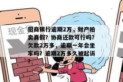 招商银行逾期2万，财产拍卖真假？协商还款可行吗？欠款2万多，逾期一年会坐牢吗？逾期2万多久被起诉？