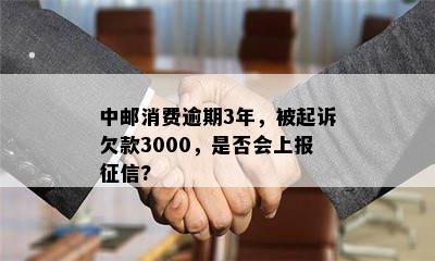 中邮消费逾期3年，被起诉欠款3000，是否会上报征信?