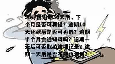 58好借逾期30天后，下个月是否可再借？逾期10天还款后是否可再借？逾期半个月会通知母吗？逾期一天后可否取消逾期记录？逾期一天后是否不能再使用？