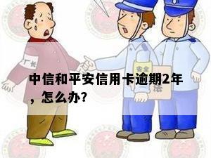 中信和平安信用卡逾期2年，怎么办？