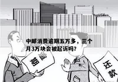 中邮消费逾期五万多，三个月3万块会被起诉吗？