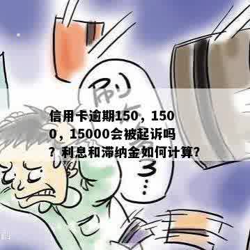 信用卡逾期150，1500，15000会被起诉吗？利息和滞纳金如何计算？