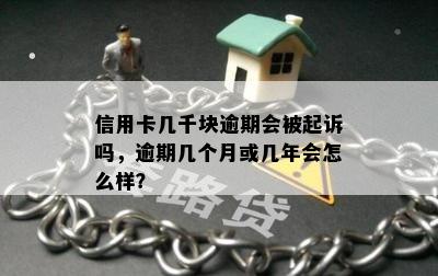 信用卡几千块逾期会被起诉吗，逾期几个月或几年会怎么样？