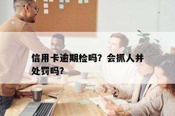 信用卡逾期检吗？会抓人并处罚吗？