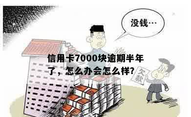 信用卡7000块逾期半年了，怎么办会怎么样？