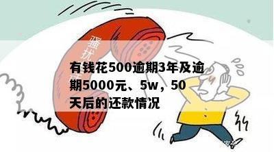 有钱花500逾期3年及逾期5000元、5w，50天后的还款情况