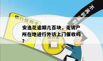 安逸花逾期几百块，走访户所在地进行外访上门催收吗？