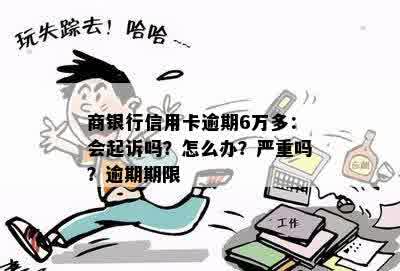 商银行信用卡逾期6万多：会起诉吗？怎么办？严重吗？逾期期限