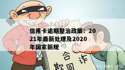 信用卡逾期整治政策：2021年最新处理及2020年国家新规